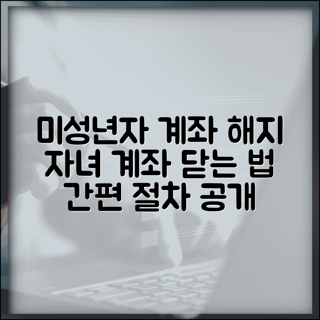 미성년자 계좌 해지 절차와 방법 | 자녀 계좌 닫는 방법
