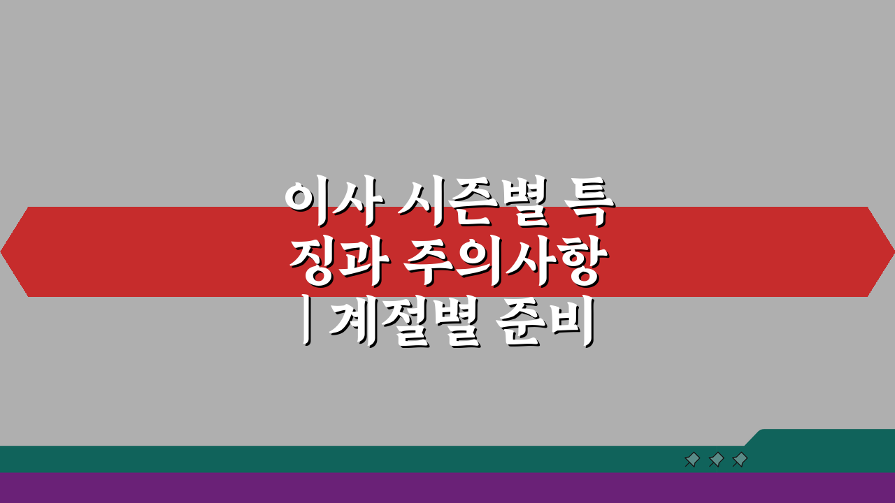 이사 시즌별 특징과 주의사항 | 계절별 준비물 차이점 5가지 비교
