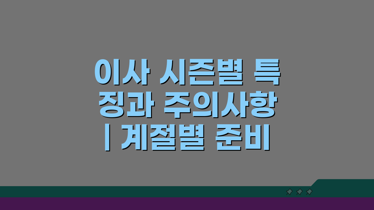이사 시즌별 특징과 주의사항 | 계절별 준비물 차이점 5가지 비교