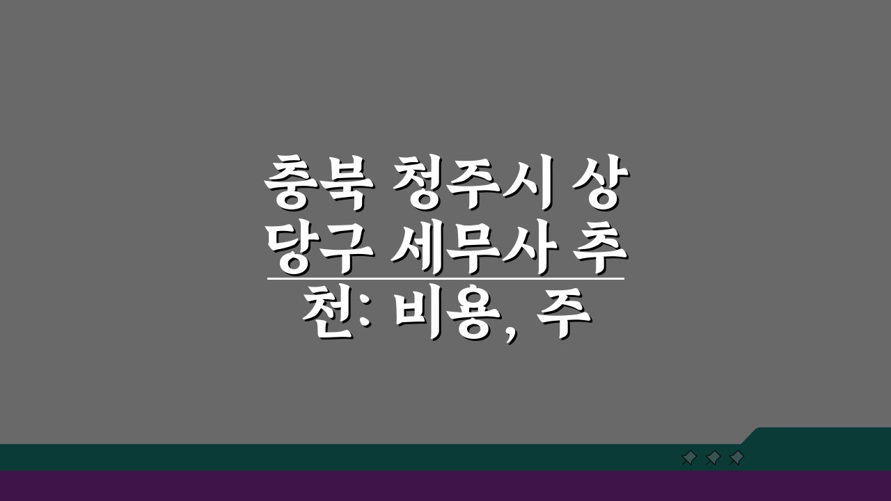 충북 청주시 상당구 세무사 추천: 비용, 주소, 정보 총정리