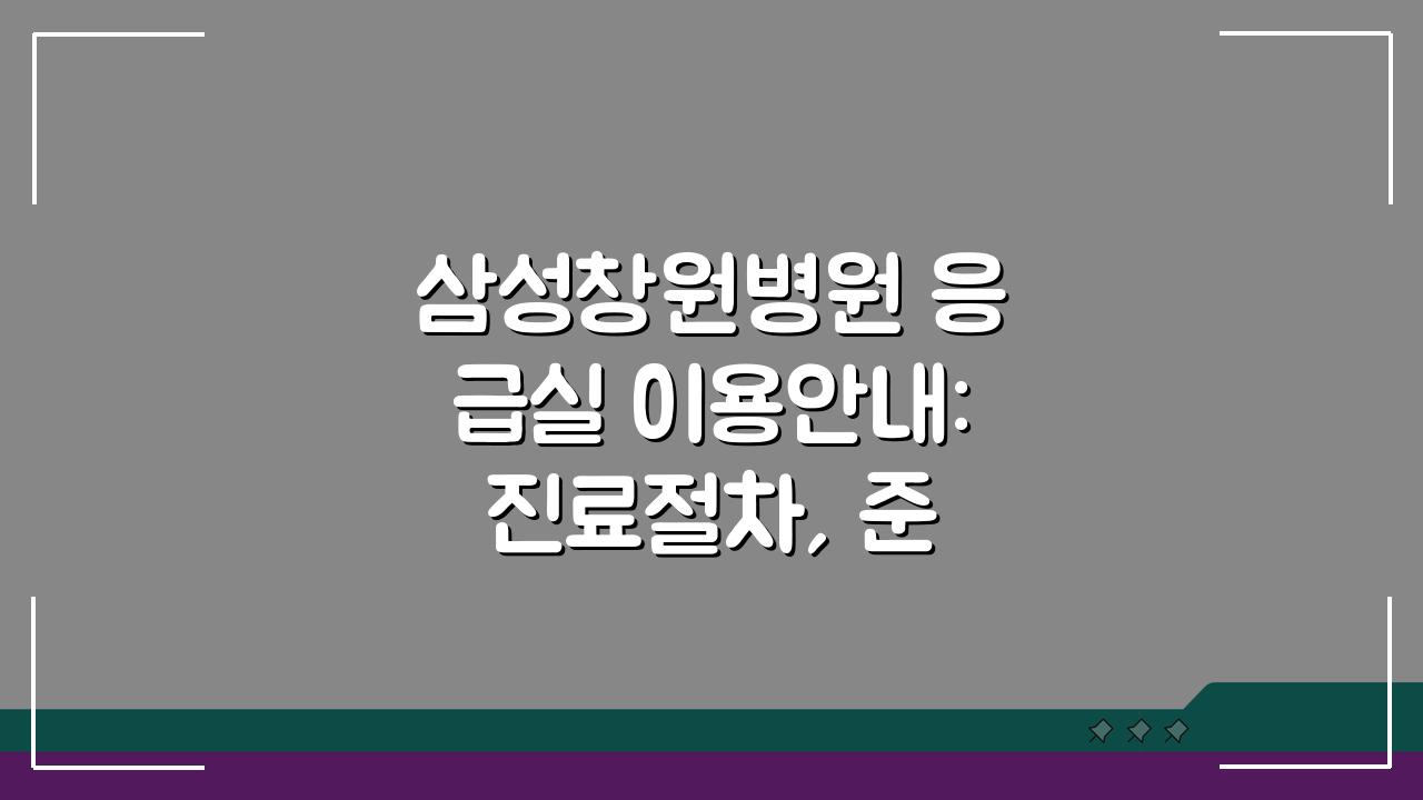 삼성창원병원 응급실 이용안내: 진료절차, 준비물, 위치 핵심 총정리